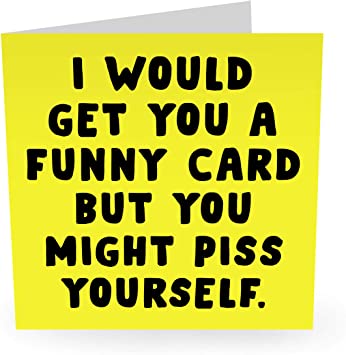 I Would Get You a Funny Card But You Might Piss Yourself